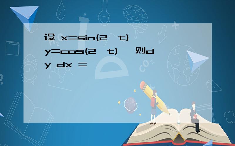 设 x=sin(2 t) ,y=cos(2 t) ,则dy dx =