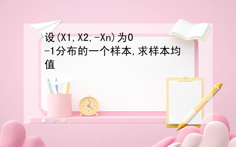 设(X1,X2,-Xn)为0-1分布的一个样本,求样本均值