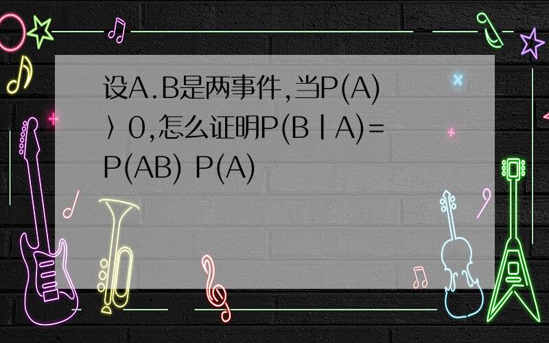 设A.B是两事件,当P(A)〉0,怎么证明P(B|A)=P(AB) P(A)