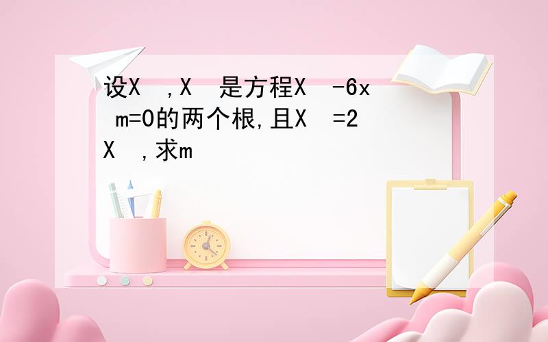 设X₁,X₂是方程X²-6x m=0的两个根,且X₂=2X₁,求m