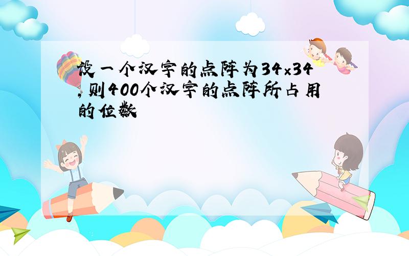 设一个汉字的点阵为34×34,则400个汉字的点阵所占用的位数