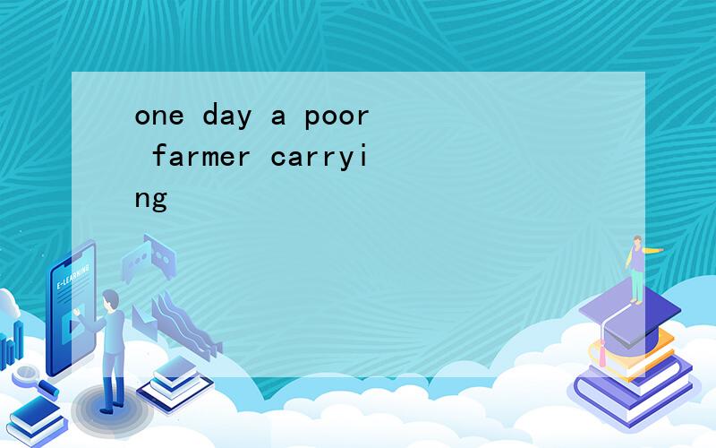 one day a poor farmer carrying