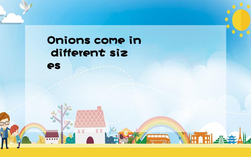 Onions come in different sizes