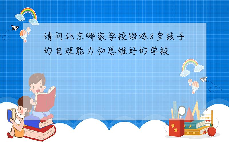请问北京哪家学校锻炼8岁孩子的自理能力和思维好的学校