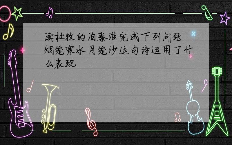 读杜牧的泊秦淮完成下列问题 烟笼寒水月笼沙这句诗运用了什么表现