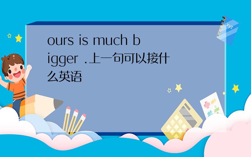 ours is much bigger .上一句可以接什么英语