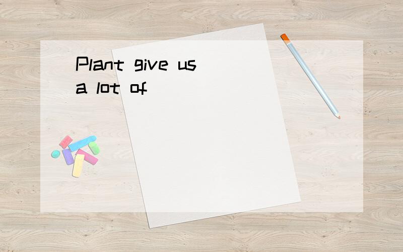 Plant give us a lot of