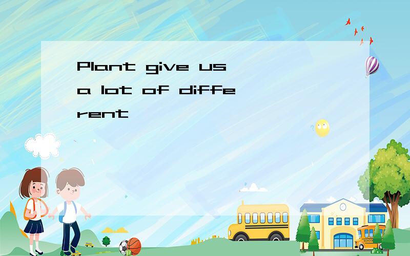 Plant give us a lot of different