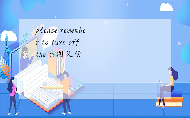 please remember to turn off the tv同义句
