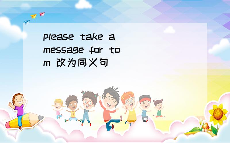 please take a message for tom 改为同义句