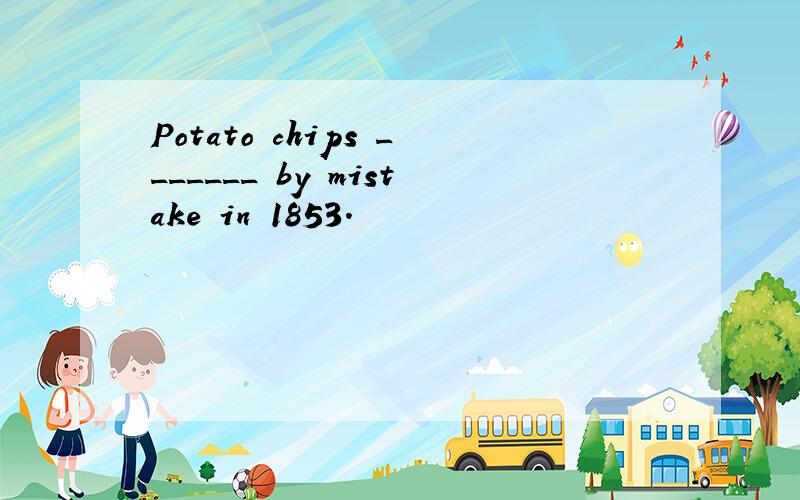 Potato chips _______ by mistake in 1853.