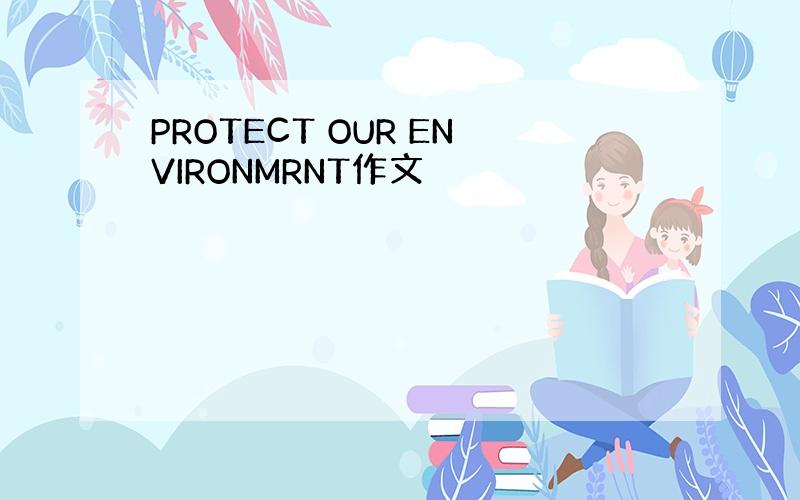 PROTECT OUR ENVIRONMRNT作文