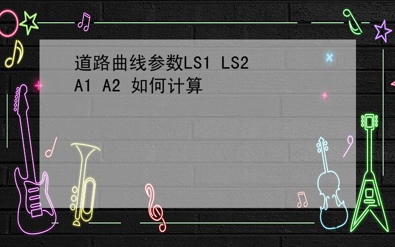 道路曲线参数LS1 LS2 A1 A2 如何计算