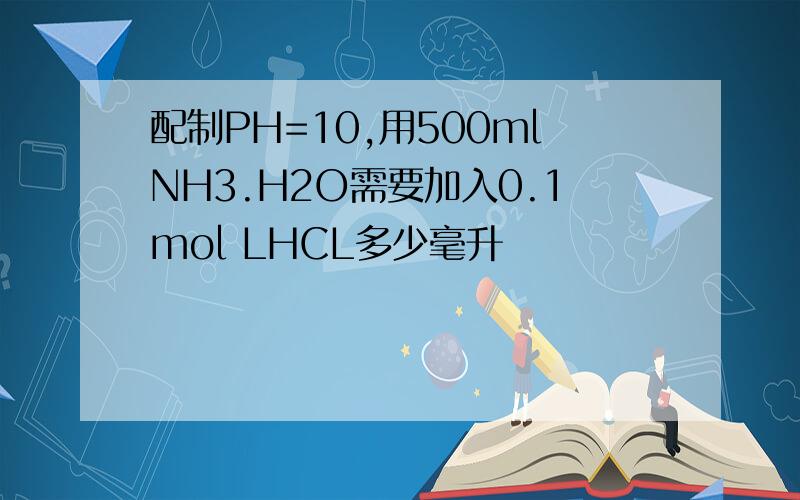 配制PH=10,用500mlNH3.H2O需要加入0.1mol LHCL多少毫升