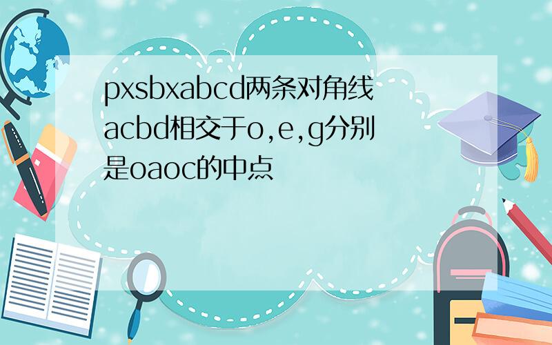 pxsbxabcd两条对角线acbd相交于o,e,g分别是oaoc的中点
