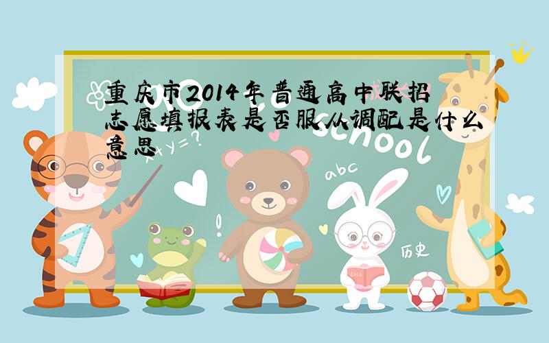 重庆市2014年普通高中联招志愿填报表是否服从调配是什么意思