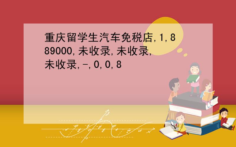 重庆留学生汽车免税店,1,889000,未收录,未收录,未收录,-,0,0,8