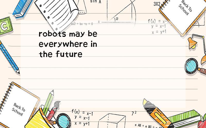 robots may be everywhere in the future