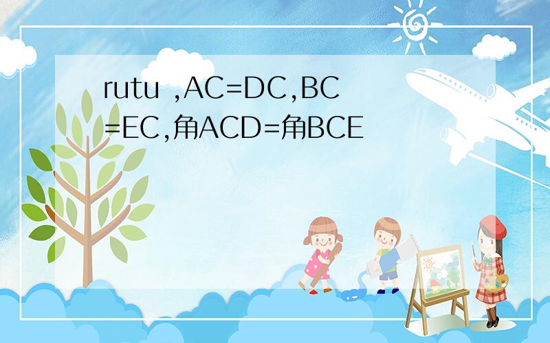 rutu ,AC=DC,BC=EC,角ACD=角BCE