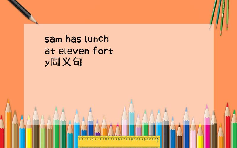 sam has lunch at eleven forty同义句
