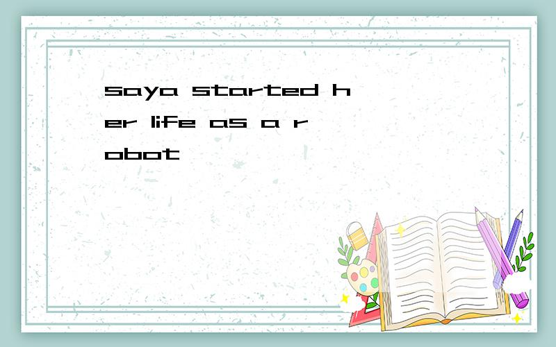 saya started her life as a robot