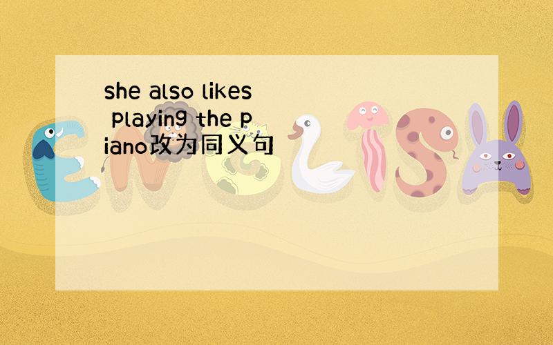 she also likes playing the piano改为同义句