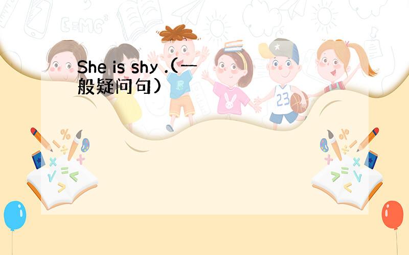 She is shy .(一般疑问句)