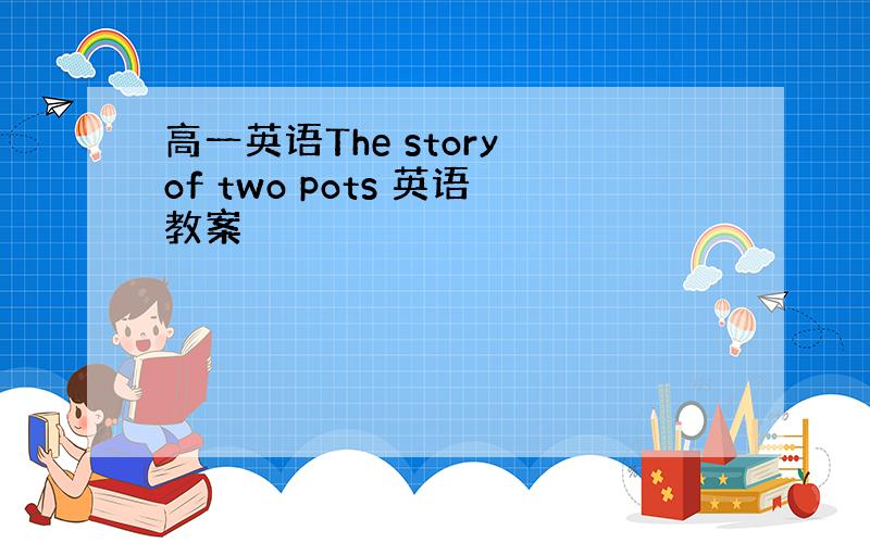 高一英语The story of two pots 英语教案