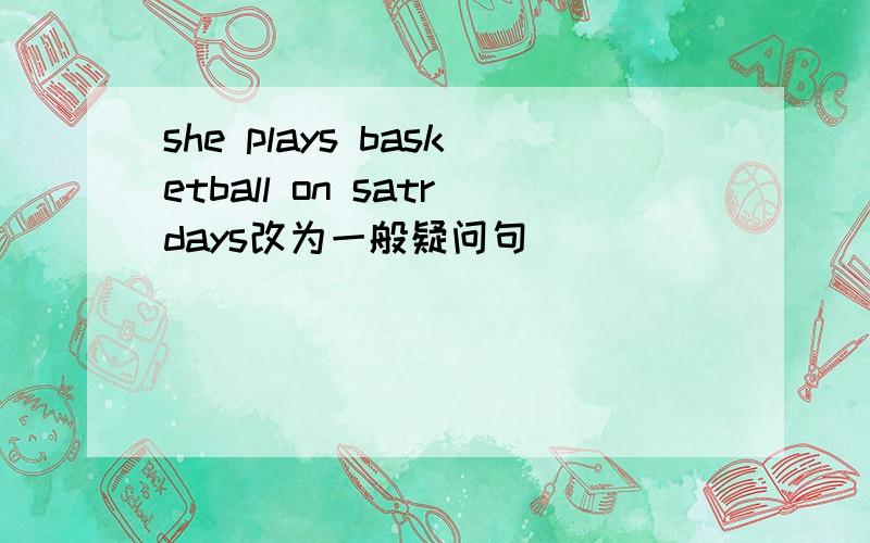 she plays basketball on satrdays改为一般疑问句