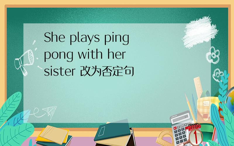 She plays pingpong with her sister 改为否定句