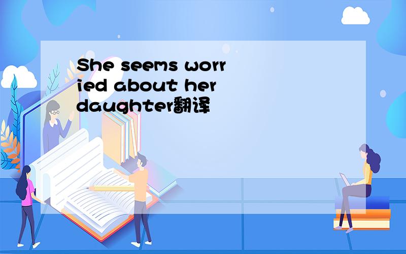 She seems worried about her daughter翻译