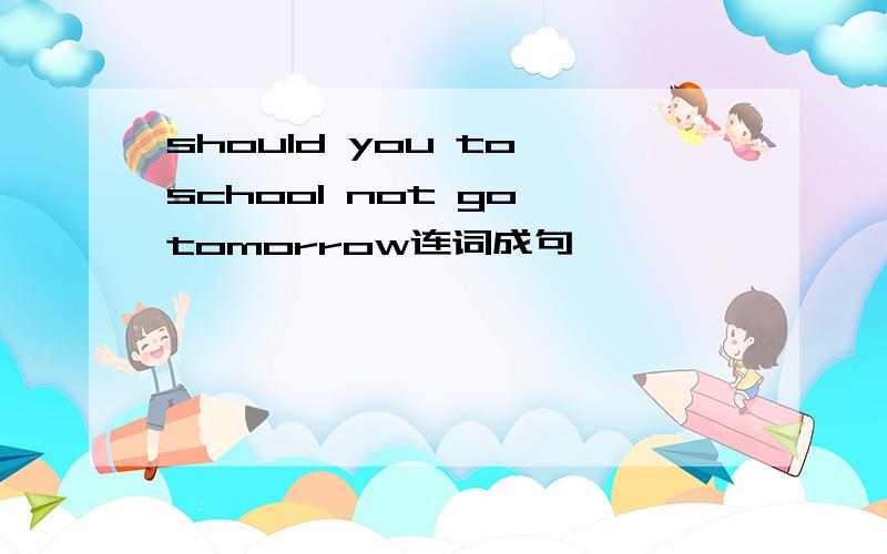 should you to school not go tomorrow连词成句