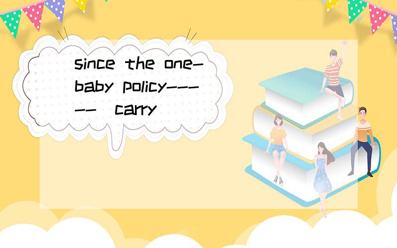 since the one-baby policy-----(carry)
