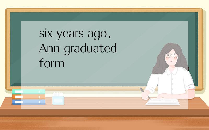 six years ago,Ann graduated form
