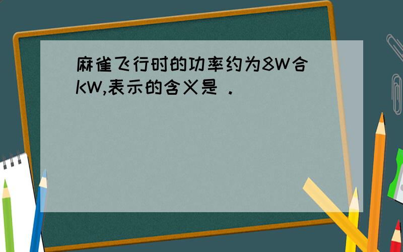 麻雀飞行时的功率约为8W合 KW,表示的含义是 .