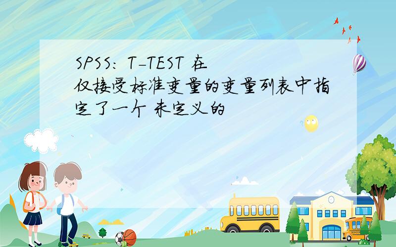 SPSS: T-TEST 在仅接受标准变量的变量列表中指定了一个 未定义的