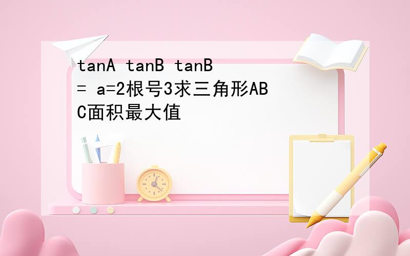 tanA tanB tanB= a=2根号3求三角形ABC面积最大值