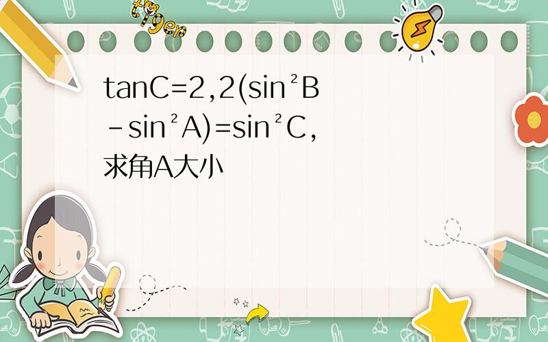 tanC=2,2(sin²B-sin²A)=sin²C,求角A大小