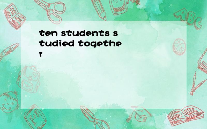 ten students studied together