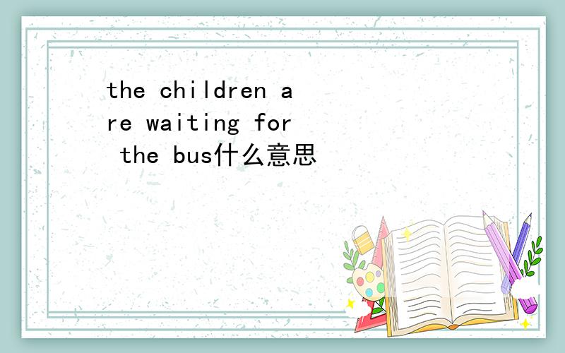 the children are waiting for the bus什么意思