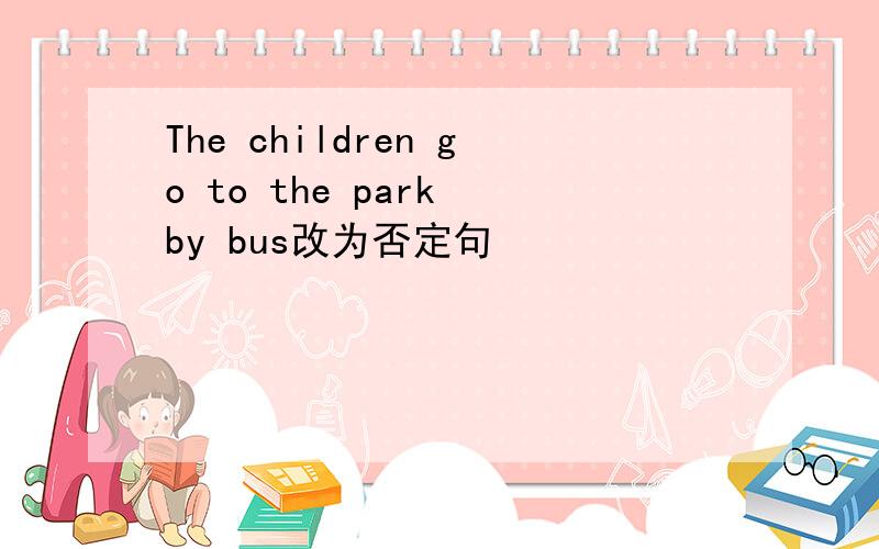 The children go to the park by bus改为否定句