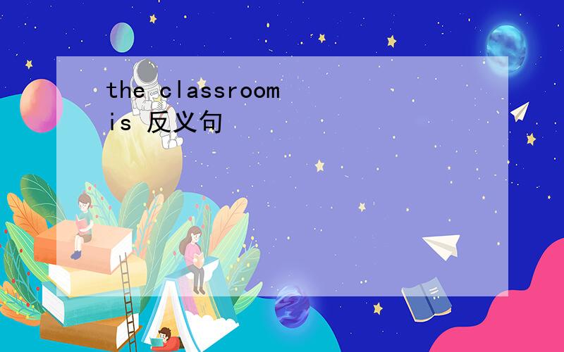 the classroom is 反义句