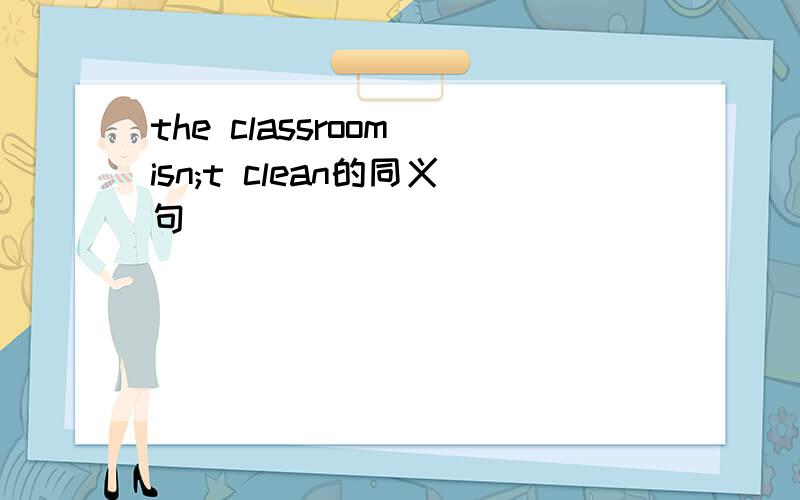 the classroom isn;t clean的同义句