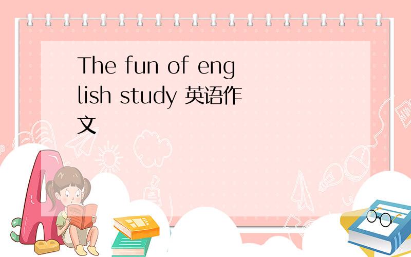 The fun of english study 英语作文