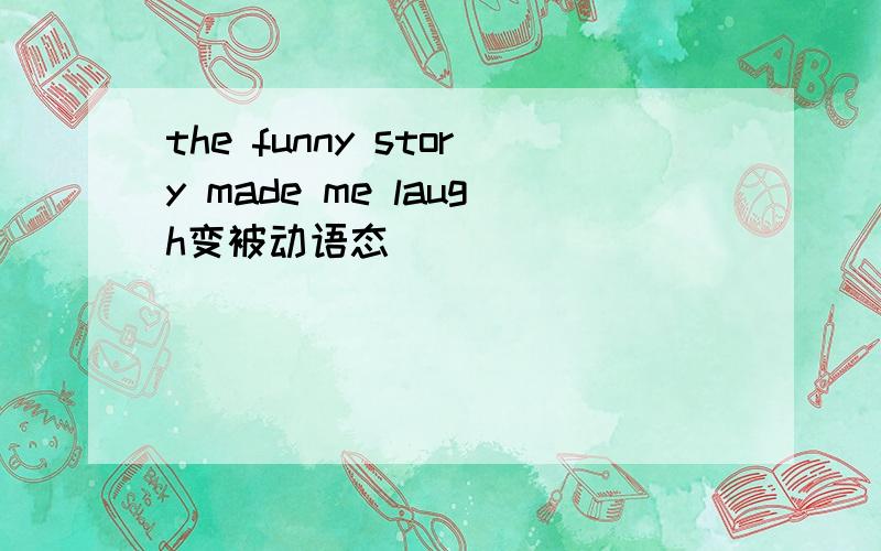 the funny story made me laugh变被动语态