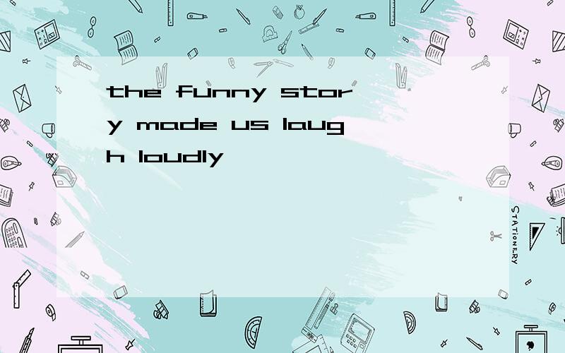 the funny story made us laugh loudly