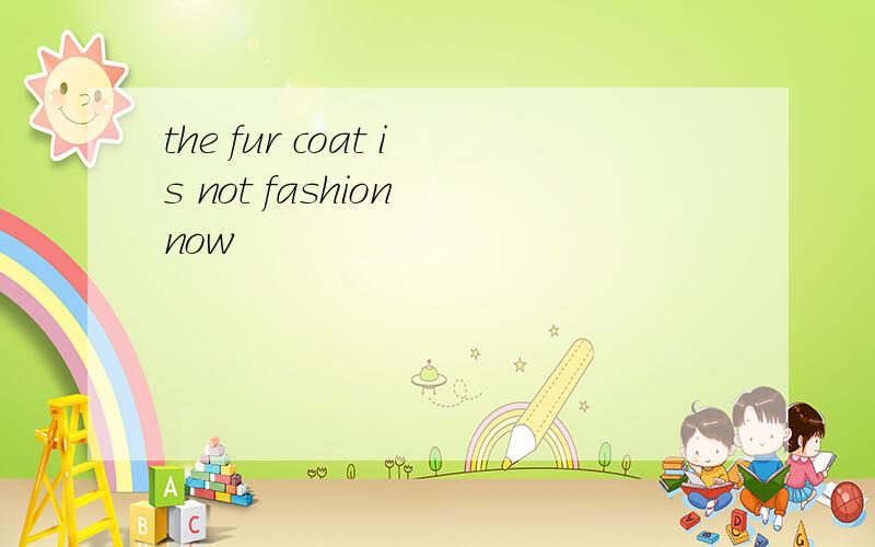 the fur coat is not fashion now