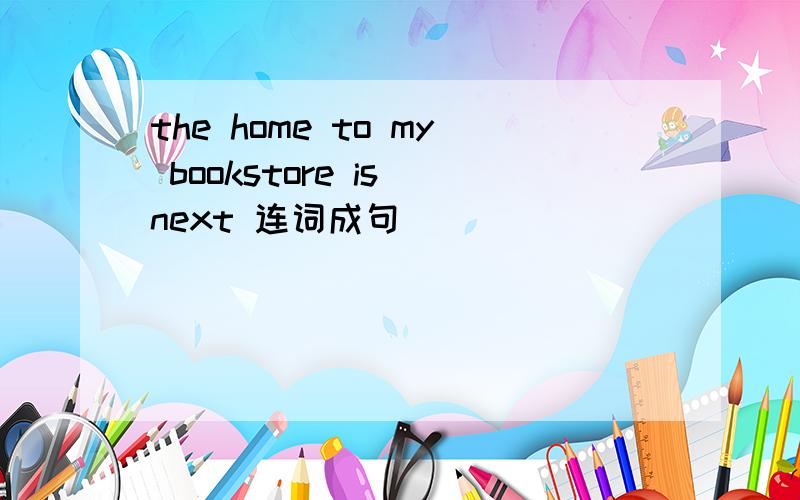 the home to my bookstore is next 连词成句