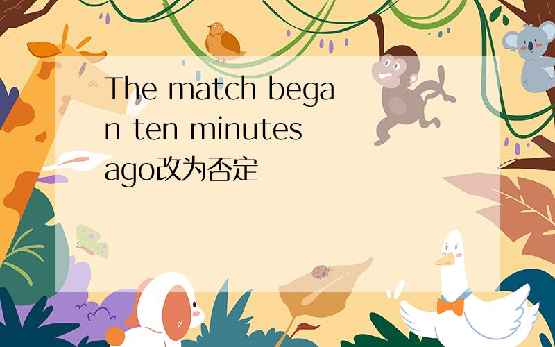 The match began ten minutes ago改为否定