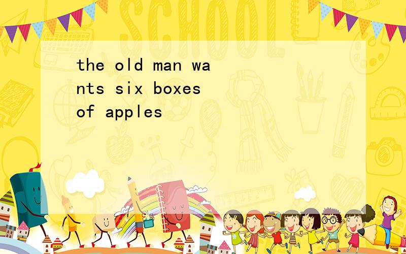 the old man wants six boxes of apples
